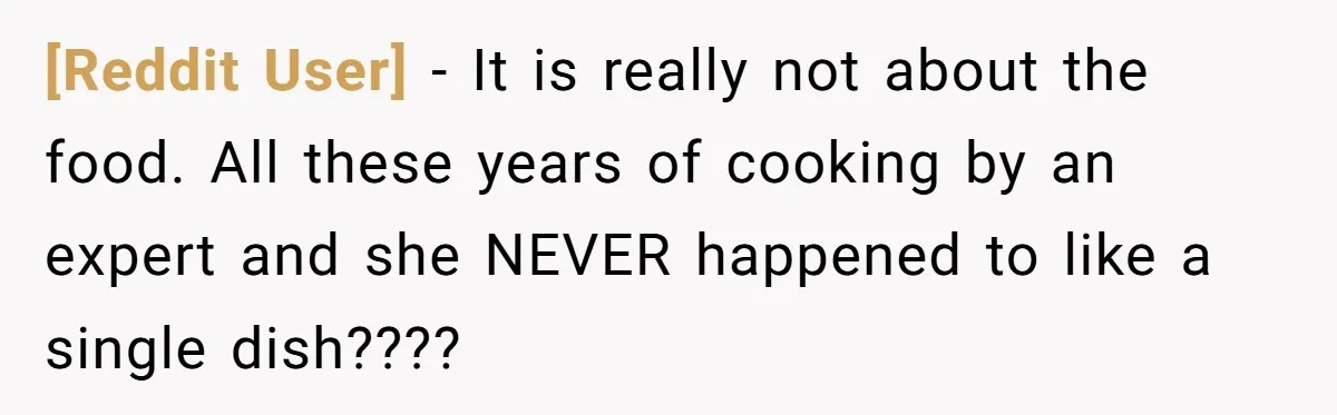 [Reddit User] − It is really not about the food. All these years of cooking by an expert and she NEVER happened to like a single dish????