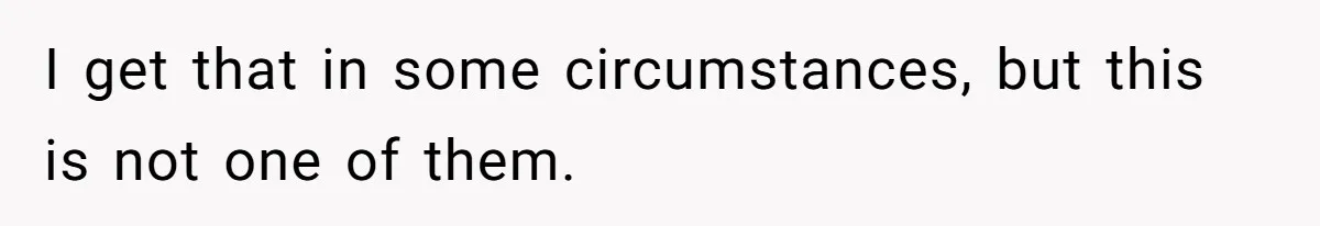 I get that in some circumstances, but this is not one of them.