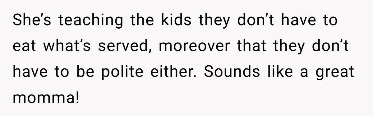 She’s teaching the kids they don’t have to eat what’s served, moreover that they don’t have to be polite either. Sounds like a great momma!