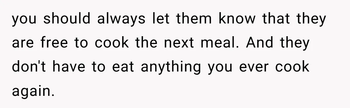 you should always let them know that they are free to cook the next meal. And they don't have to eat anything you ever cook again.