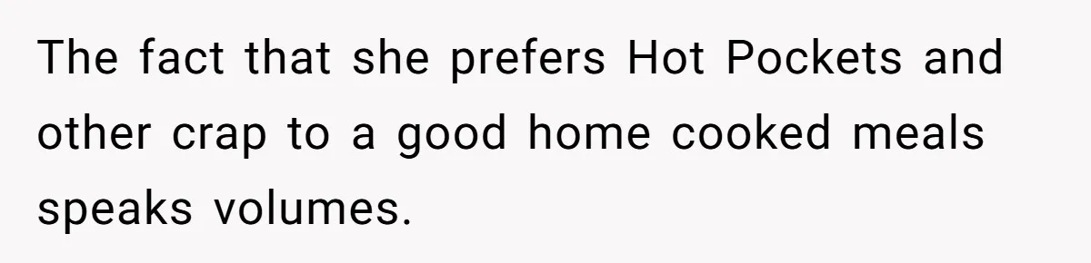 The fact that she prefers Hot Pockets and other crap to a good home cooked meals speaks volumes.