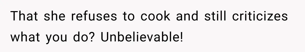 That she refuses to cook and still criticizes what you do? Unbelievable!