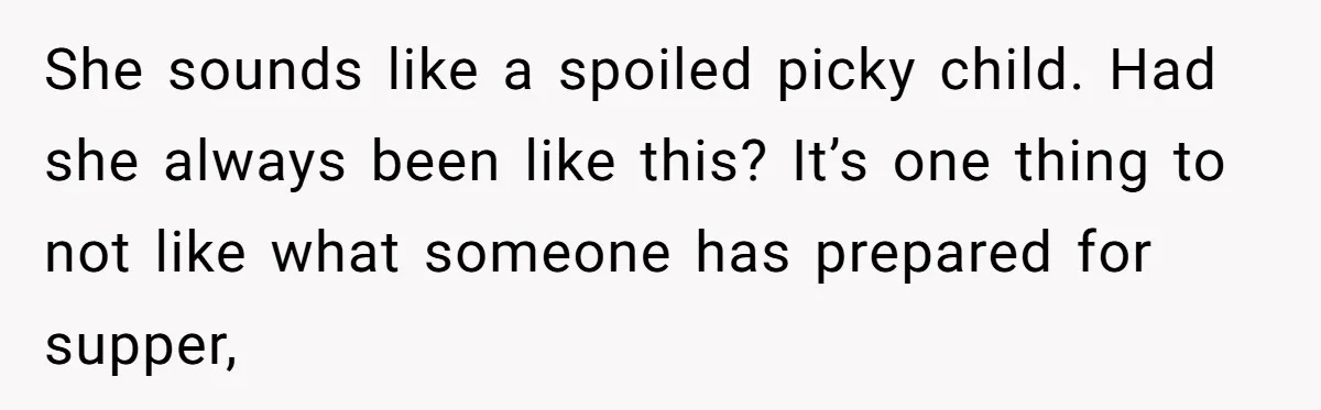 She sounds like a spoiled picky child. Had she always been like this? It’s one thing to not like what someone has prepared for supper,