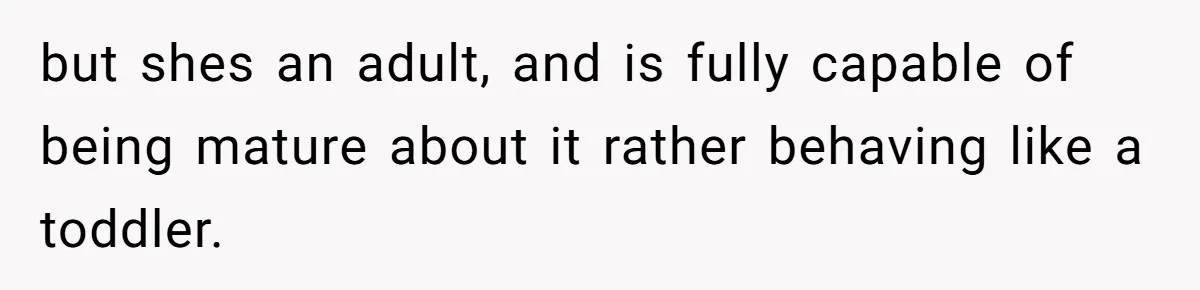 but shes an adult, and is fully capable of being mature about it rather behaving like a toddler.