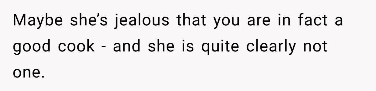 Maybe she’s jealous that you are in fact a good cook - and she is quite clearly not one.