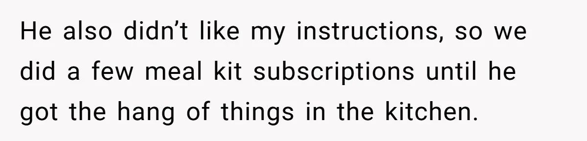 He also didn’t like my instructions, so we did a few meal kit subscriptions until he got the hang of things in the kitchen.