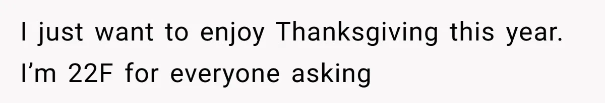 I just want to enjoy Thanksgiving this year. I’m 22F for everyone asking