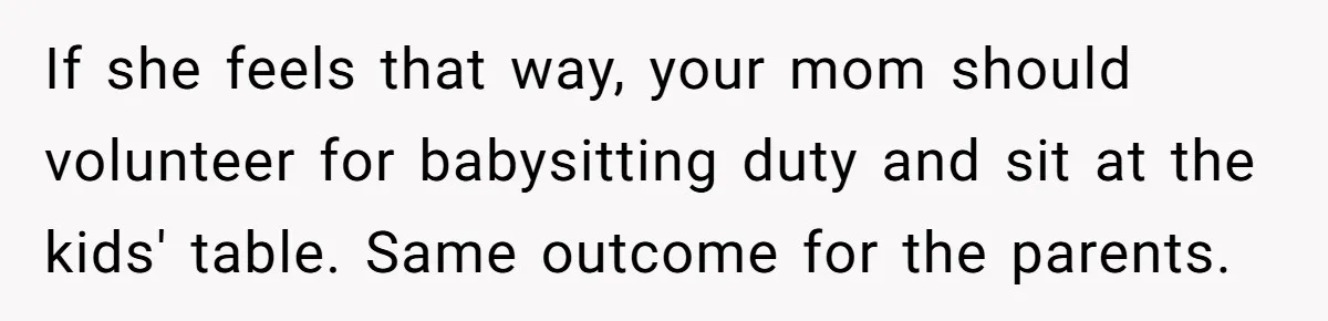 If she feels that way, your mom should volunteer for babysitting duty and sit at the kids' table. Same outcome for the parents.