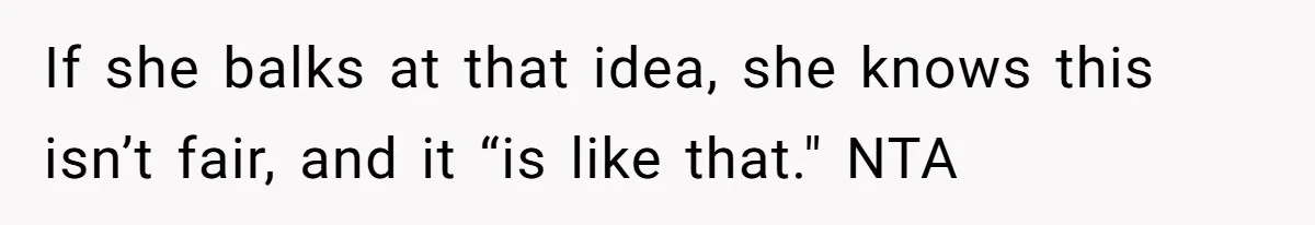 If she balks at that idea, she knows this isn’t fair, and it “is like that." NTA