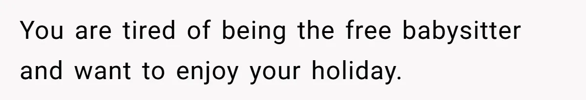 You are tired of being the free babysitter and want to enjoy your holiday.