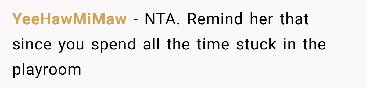 YeeHawMiMaw − NTA. Remind her that since you spend all the time stuck in the playroom