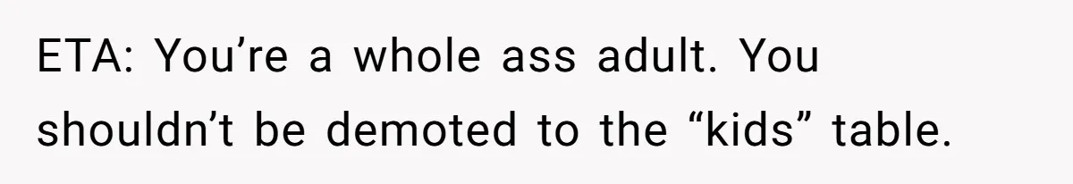 ETA: You’re a whole ass adult. You shouldn’t be demoted to the “kids” table.