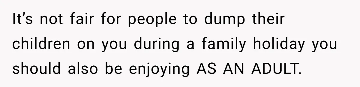 It’s not fair for people to dump their children on you during a family holiday you should also be enjoying AS AN ADULT.