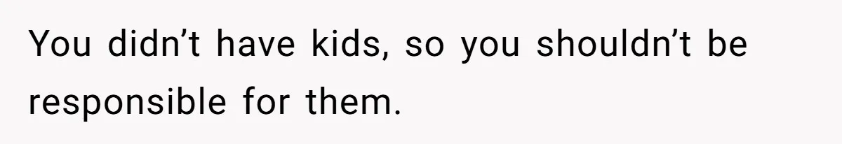 You didn’t have kids, so you shouldn’t be responsible for them.