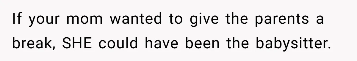 If your mom wanted to give the parents a break, SHE could have been the babysitter.