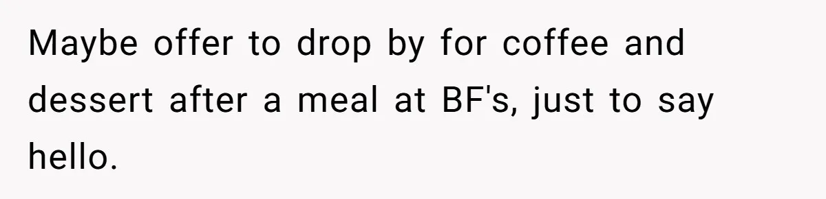 Maybe offer to drop by for coffee and dessert after a meal at BF's, just to say hello.