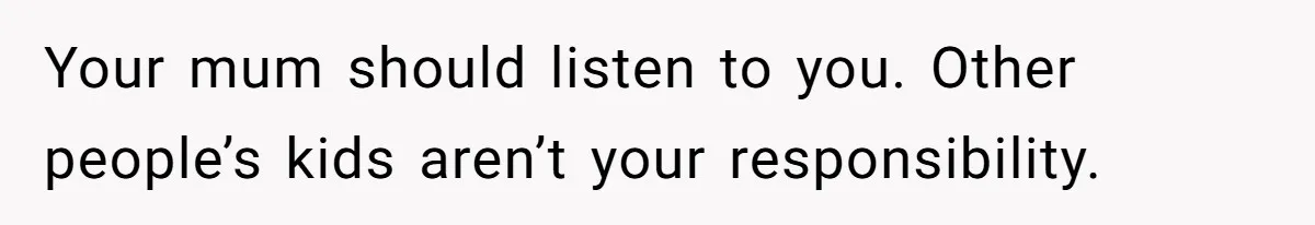 Your mum should listen to you. Other people’s kids aren’t your responsibility.