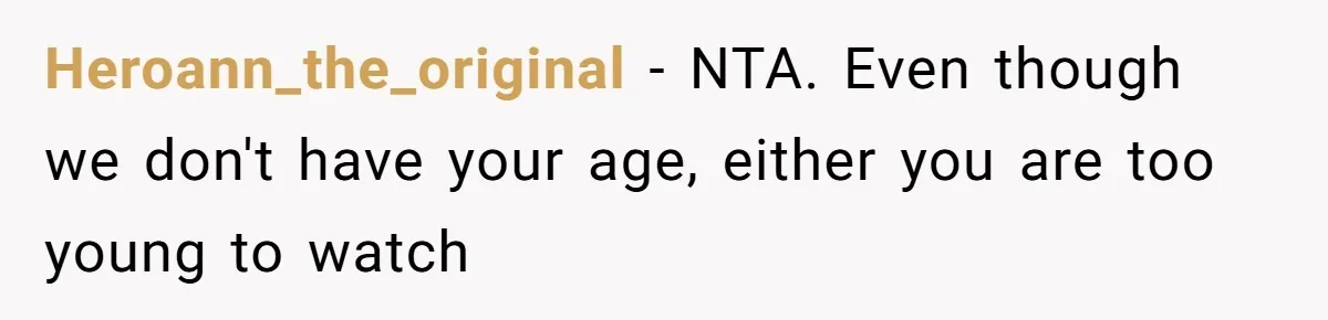 Heroann_the_original − NTA. Even though we don't have your age, either you are too young to watch