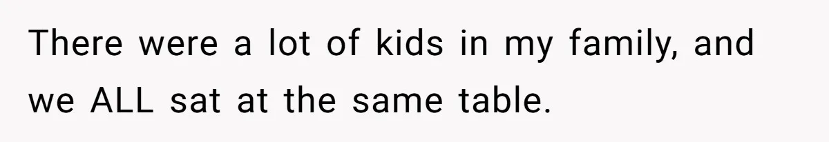 There were a lot of kids in my family, and we ALL sat at the same table.