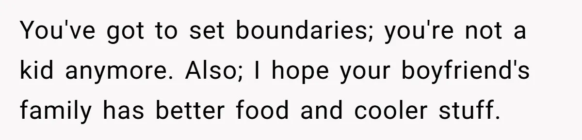 You've got to set boundaries; you're not a kid anymore. Also; I hope your boyfriend's family has better food and cooler stuff.