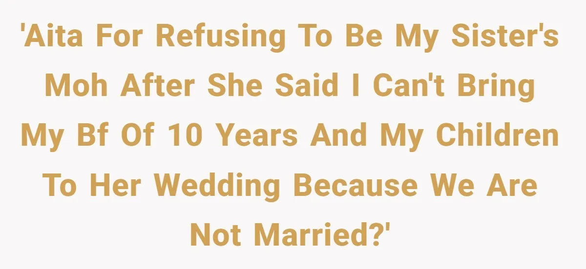 'AITA for refusing to be my sister's MOH after she said I can't bring my bf of 10 years and my children to her wedding because we are not married?'