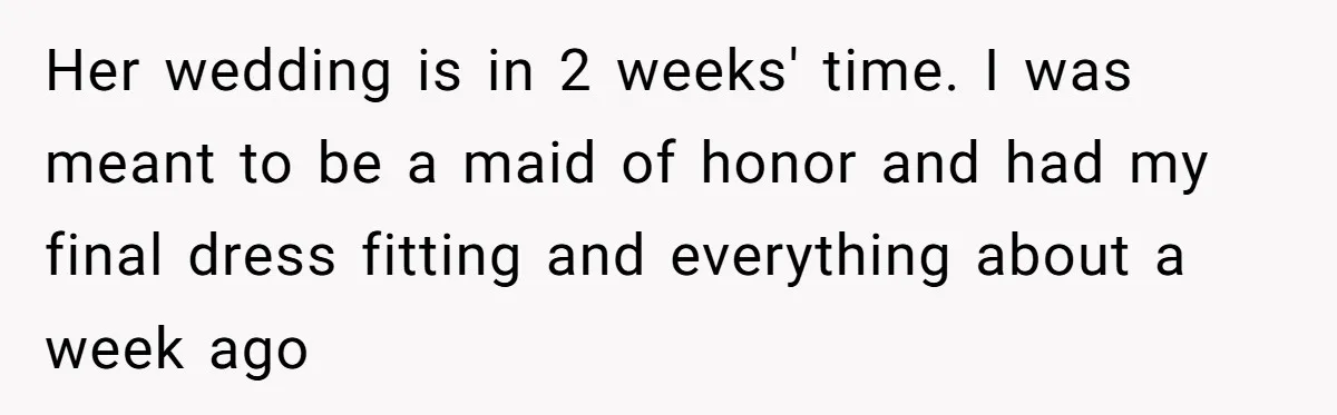 Her wedding is in 2 weeks' time. I was meant to be a maid of honor and had my final dress fitting and everything about a week ago