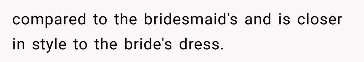 compared to the bridesmaid's and is closer in style to the bride's dress.