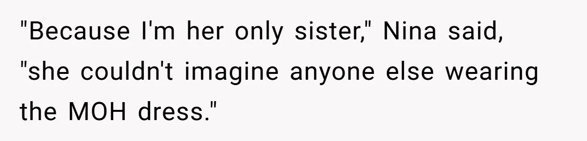 "Because I'm her only sister," Nina said, "she couldn't imagine anyone else wearing the MOH dress."