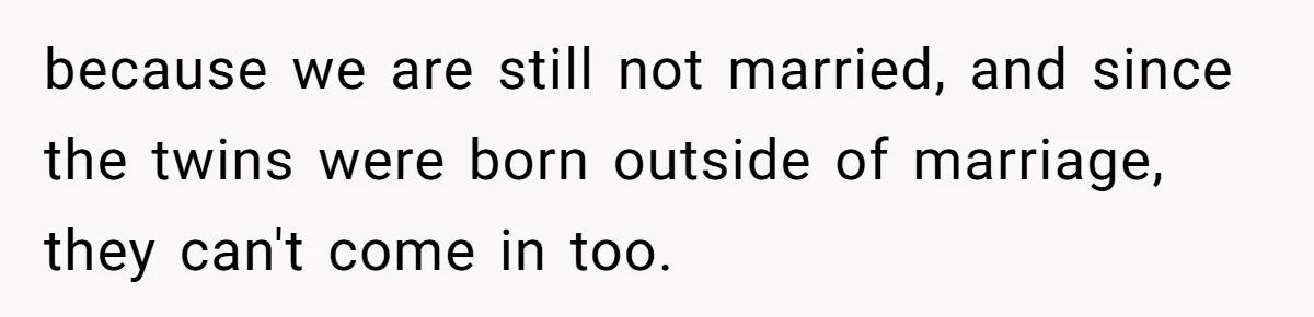 because we are still not married, and since the twins were born outside of marriage, they can't come in too.