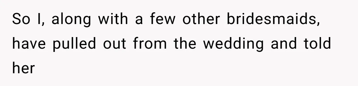 So I, along with a few other bridesmaids, have pulled out from the wedding and told her