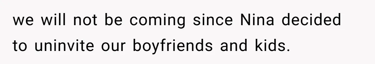 we will not be coming since Nina decided to uninvite our boyfriends and kids.