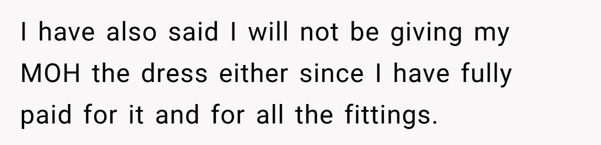 I have also said I will not be giving my MOH the dress either since I have fully paid for it and for all the fittings.