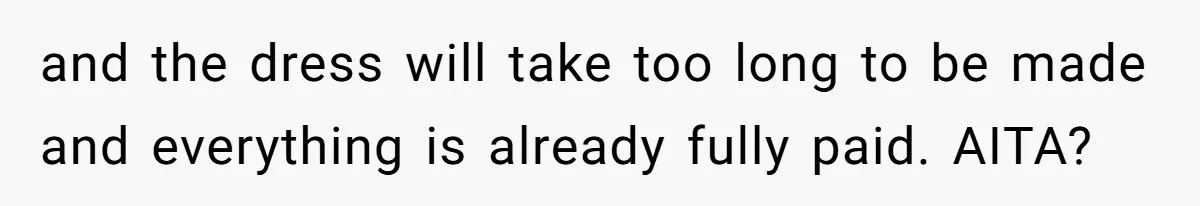 and the dress will take too long to be made and everything is already fully paid. AITA?
