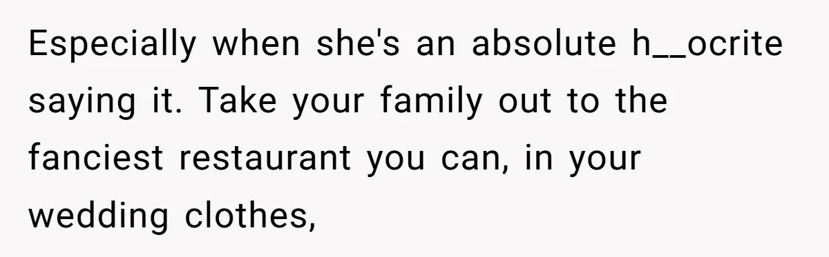 Especially when she's an absolute h__ocrite saying it. Take your family out to the fanciest restaurant you can, in your wedding clothes,
