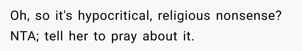 Oh, so it's hypocritical, religious nonsense? NTA; tell her to pray about it.