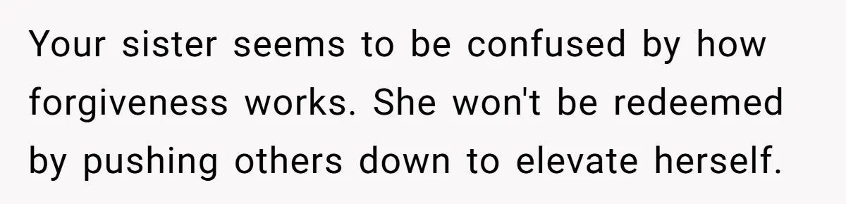 Your sister seems to be confused by how forgiveness works. She won't be redeemed by pushing others down to elevate herself.