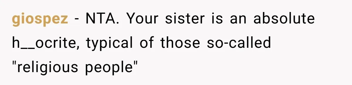 giospez − NTA. Your sister is an absolute h__ocrite, typical of those so-called "religious people"