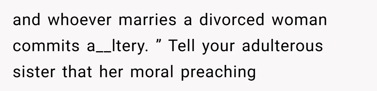 and whoever marries a divorced woman commits a__ltery. ” Tell your adulterous sister that her moral preaching