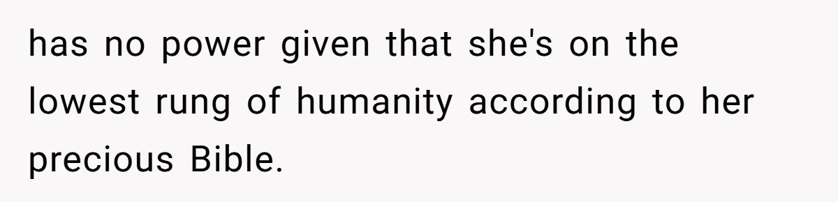 has no power given that she's on the lowest rung of humanity according to her precious Bible.
