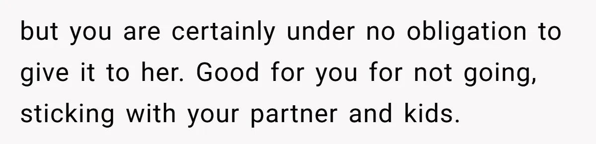 but you are certainly under no obligation to give it to her. Good for you for not going, sticking with your partner and kids.