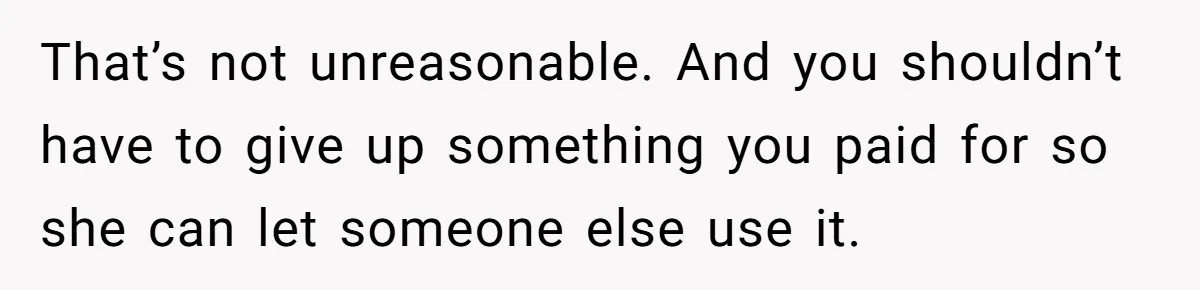 That’s not unreasonable. And you shouldn’t have to give up something you paid for so she can let someone else use it.