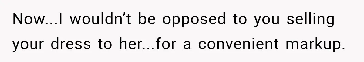 Now...I wouldn’t be opposed to you selling your dress to her...for a convenient markup.