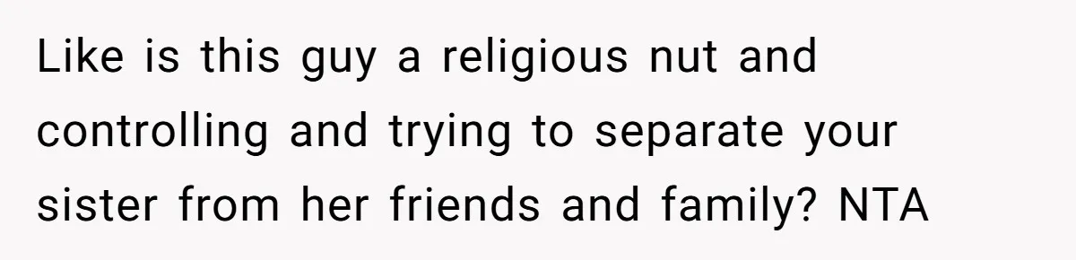 Like is this guy a religious nut and controlling and trying to separate your sister from her friends and family? NTA