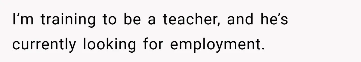 I’m training to be a teacher, and he’s currently looking for employment.