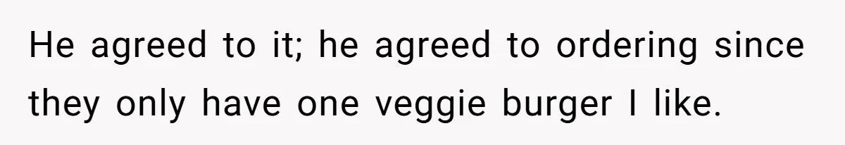 He agreed to it; he agreed to ordering since they only have one veggie burger I like.