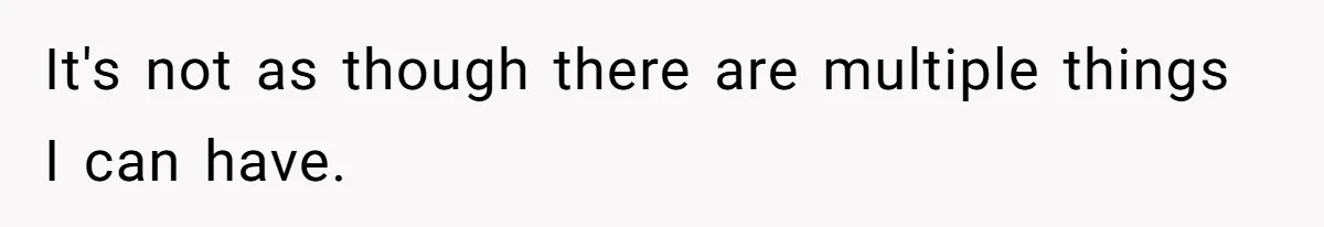 It's not as though there are multiple things I can have.