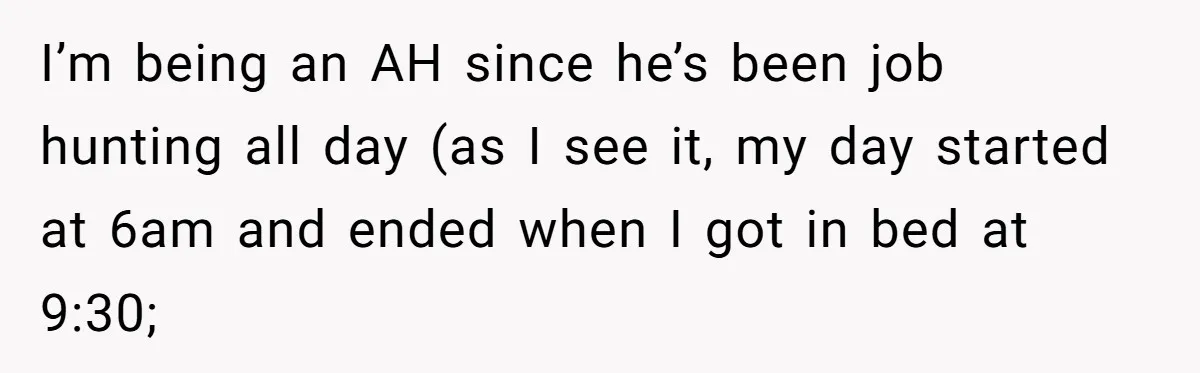 I’m being an AH since he’s been job hunting all day (as I see it, my day started at 6am and ended when I got in bed at 9:30;
