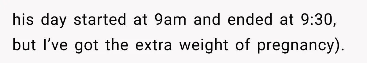 his day started at 9am and ended at 9:30, but I’ve got the extra weight of pregnancy).
