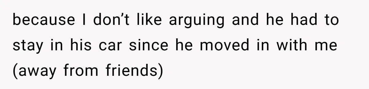 because I don’t like arguing and he had to stay in his car since he moved in with me (away from friends)