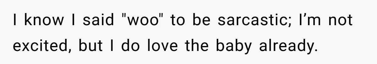 I know I said "woo" to be sarcastic; I’m not excited, but I do love the baby already.